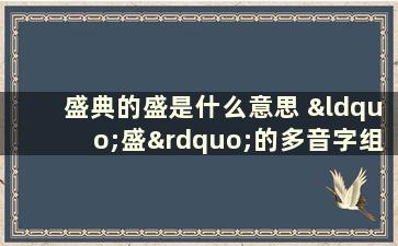 盛典的盛是什么意思 “盛”的多音字组词有哪些